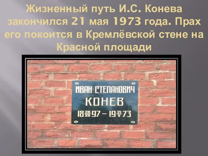 Жизненный путь И.С. Конева закончился 21 мая 1973 года. Прах его покоится