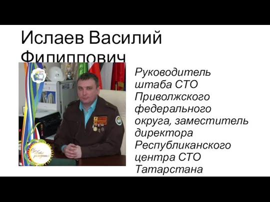 Ислаев Василий Филиппович Руководитель штаба СТО Приволжского федерального округа, заместитель директора Республиканского центра СТО Татарстана