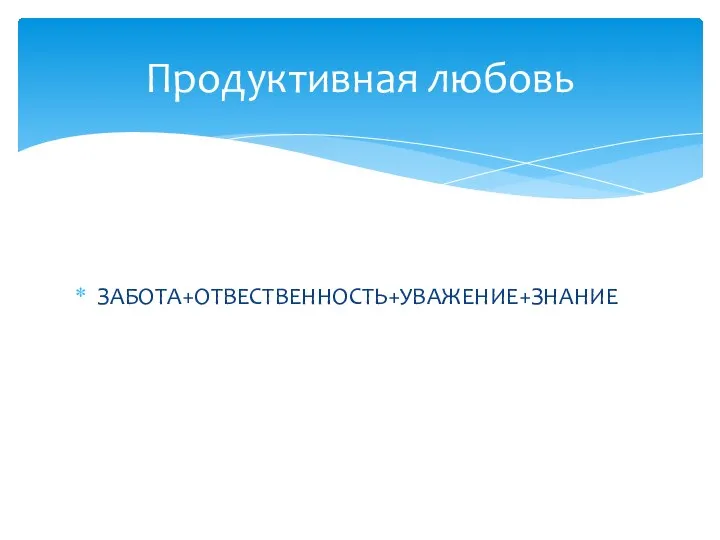 ЗАБОТА+ОТВЕСТВЕННОСТЬ+УВАЖЕНИЕ+ЗНАНИЕ Продуктивная любовь