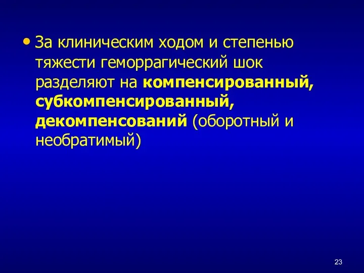 За клиническим ходом и степенью тяжести геморрагический шок разделяют на компенсированный, субкомпенсированный, декомпенсований (оборотный и необратимый)