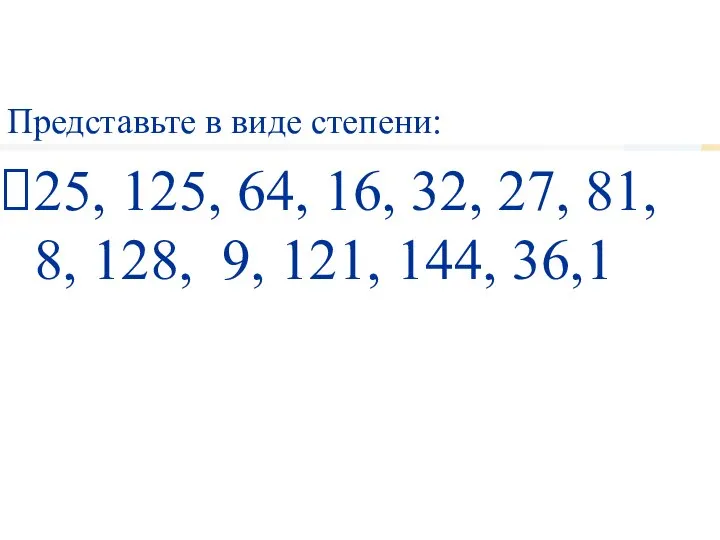 Представьте в виде степени: 25, 125, 64, 16, 32, 27, 81, 8,