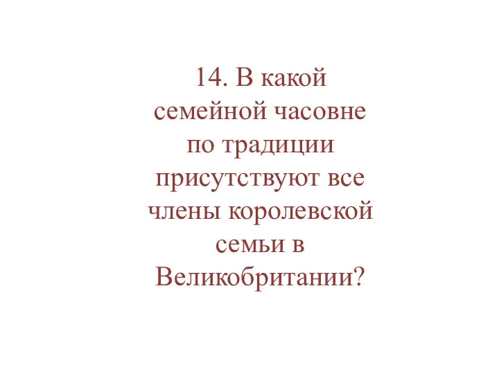 14. В какой семейной часовне по традиции присутствуют все члены королевской семьи в Великобритании?