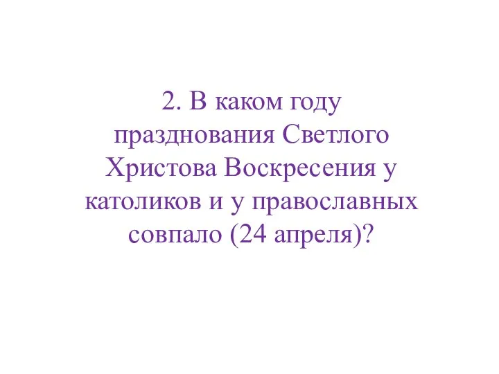 2. В каком году празднования Светлого Христова Воскресения у католиков и у православных совпало (24 апреля)?