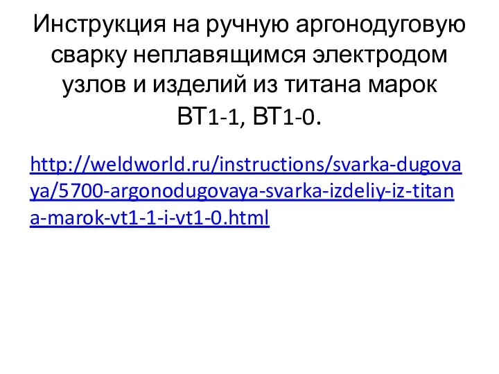 Инструкция на ручную аргонодуговую сварку неплавящимся электродом узлов и изделий из титана марок ВТ1-1, ВТ1-0. http://weldworld.ru/instructions/svarka-dugovaya/5700-argonodugovaya-svarka-izdeliy-iz-titana-marok-vt1-1-i-vt1-0.html