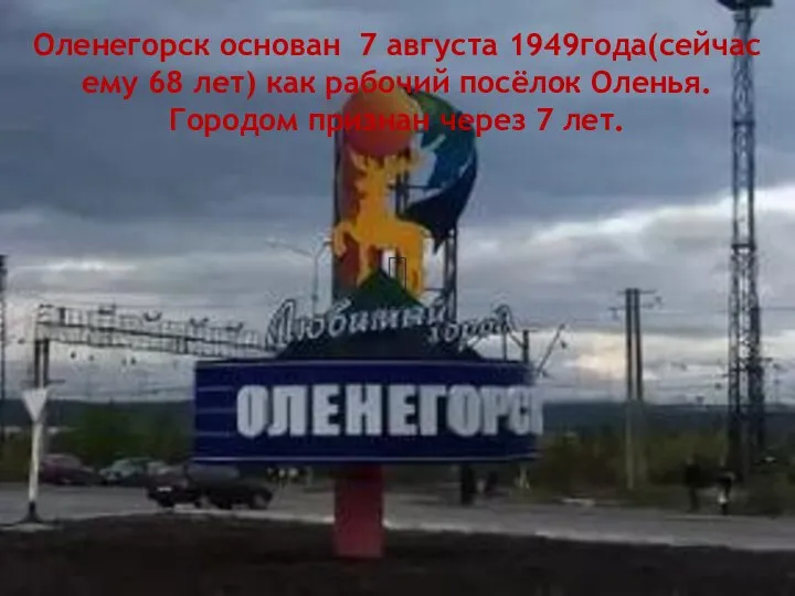 Оленегорск основан 7 августа 1949года(сейчас ему 68 лет) как рабочий посёлок Оленья.