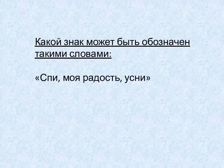 Какой знак может быть обозначен такими словами: «Спи, моя радость, усни»