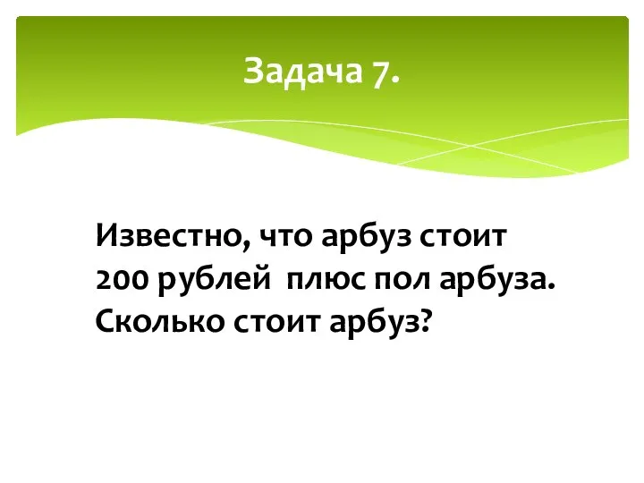 Задача 7. Известно, что арбуз стоит 200 рублей плюс пол арбуза. Сколько стоит арбуз?