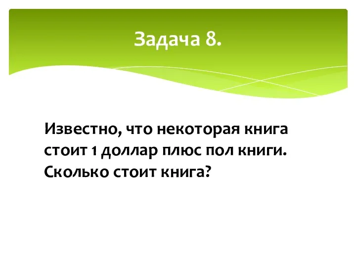 Задача 8. Известно, что некоторая книга стоит 1 доллар плюс пол книги. Сколько стоит книга?