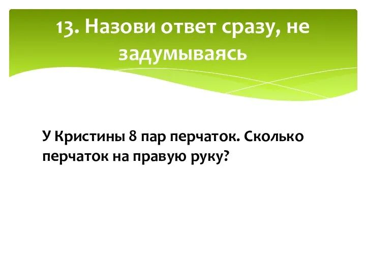 13. Назови ответ сразу, не задумываясь У Кристины 8 пар перчаток. Сколько перчаток на правую руку?