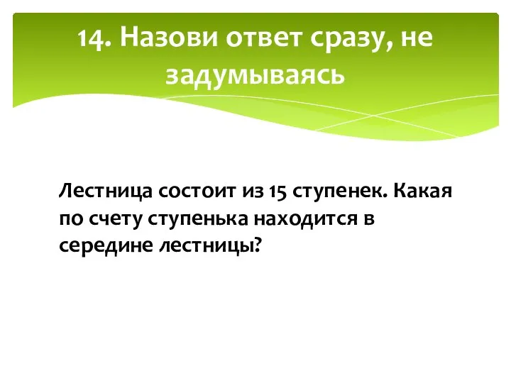 14. Назови ответ сразу, не задумываясь Лестница состоит из 15 ступенек. Какая