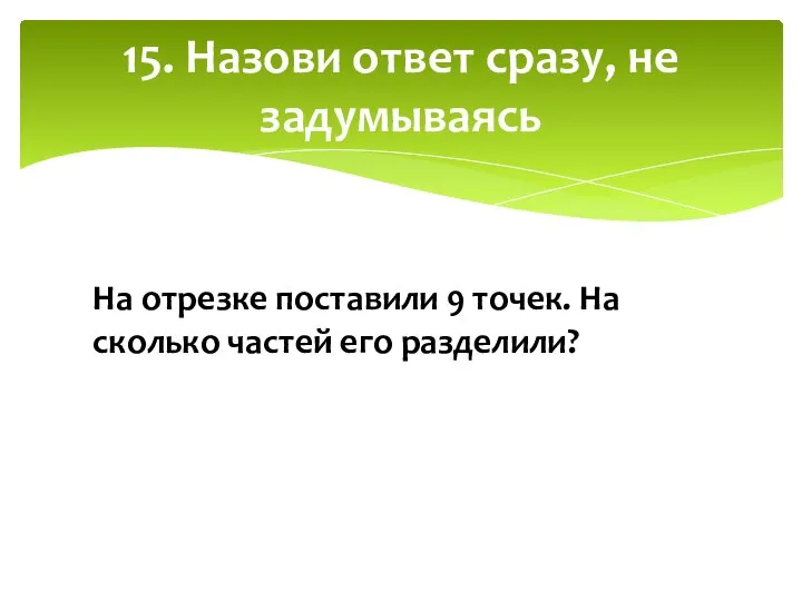 15. Назови ответ сразу, не задумываясь На отрезке поставили 9 точек. На сколько частей его разделили?