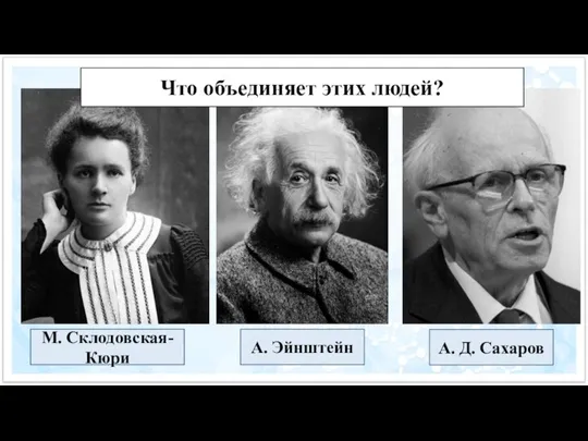 А. Д. Сахаров А. Эйнштейн М. Склодовская-Кюри Что объединяет этих людей?