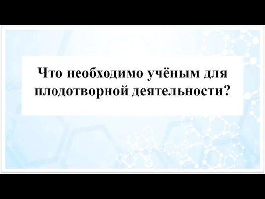 Что необходимо учёным для плодотворной деятельности?