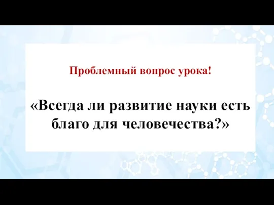 Проблемный вопрос урока! «Всегда ли развитие науки есть благо для человечества?»