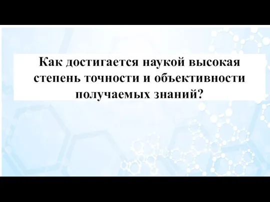 Как достигается наукой высокая степень точности и объективности получаемых знаний?