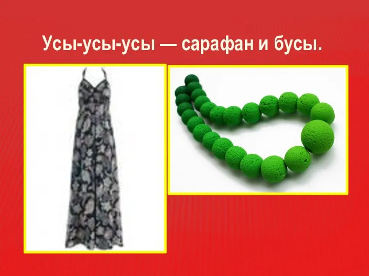 Усы-усы-усы — сарафан и бусы.