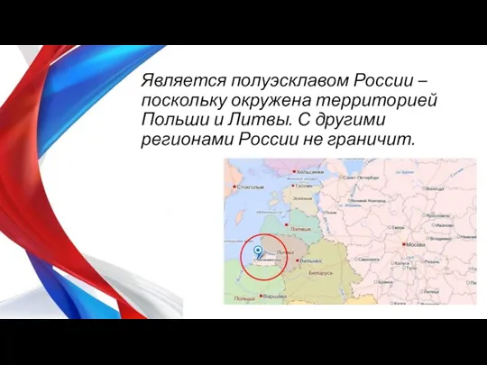 Является полуэсклавом России – поскольку окружена территорией Польши и Литвы. С другими регионами России не граничит.