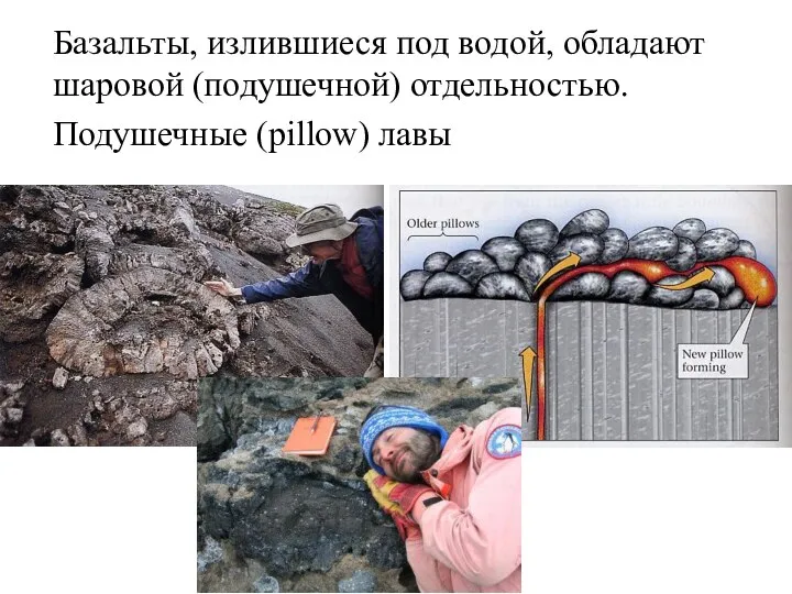 Базальты, излившиеся под водой, обладают шаровой (подушечной) отдельностью. Подушечные (pillow) лавы