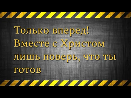 Только вперед! Вместе с Христом лишь поверь, что ты готов