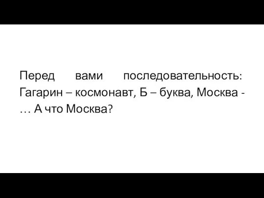 Перед вами последовательность: Гагарин – космонавт, Б – буква, Москва - … А что Москва?