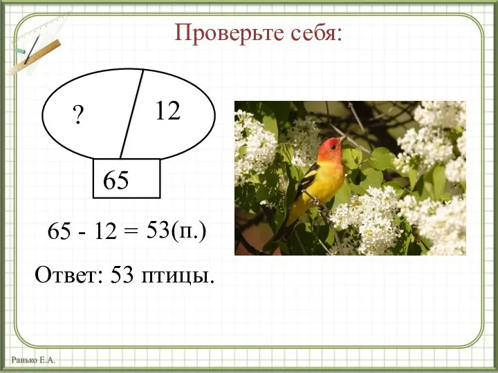 12 65 ? 65 - 12 = 53(п.) Ответ: 53 птицы. Проверьте себя: