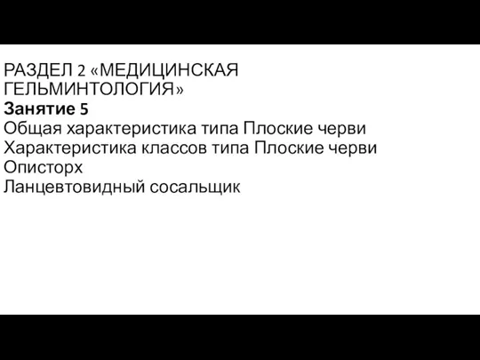 РАЗДЕЛ 2 «МЕДИЦИНСКАЯ ГЕЛЬМИНТОЛОГИЯ» Занятие 5 Общая характеристика типа Плоские черви Характеристика