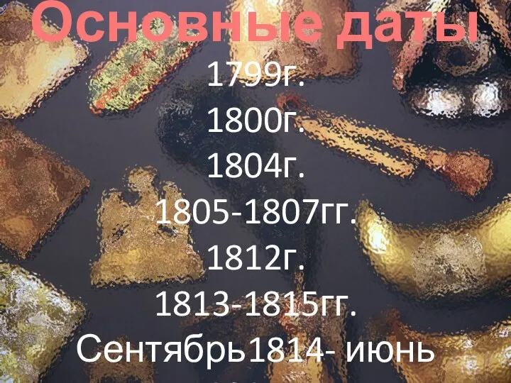 Основные даты 1799г. 1800г. 1804г. 1805-1807гг. 1812г. 1813-1815гг. Сентябрь1814- июнь 1815г.