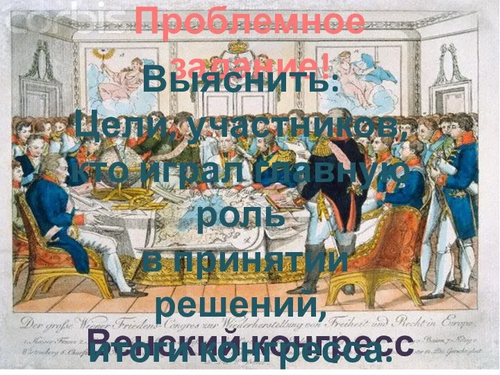 Венский конгресс 1814-1815гг. Проблемное задание! Выяснить: Цели, участников, кто играл главную роль