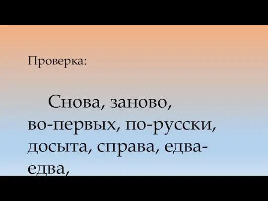 Проверка: Снова, заново, во-первых, по-русски, досыта, справа, едва-едва, точь-в-точь, почище.