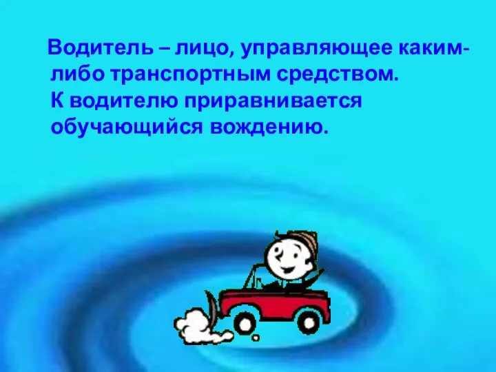 Водитель – лицо, управляющее каким-либо транспортным средством. К водителю приравнивается обучающийся вождению.