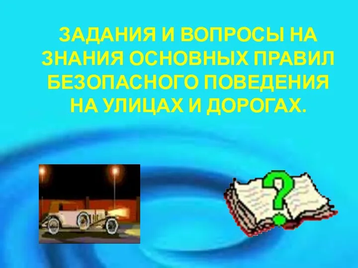 ЗАДАНИЯ И ВОПРОСЫ НА ЗНАНИЯ ОСНОВНЫХ ПРАВИЛ БЕЗОПАСНОГО ПОВЕДЕНИЯ НА УЛИЦАХ И ДОРОГАХ.