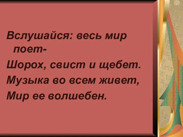 Вслушайся: весь мир поет- Шорох, свист и щебет. Музыка во всем живет, Мир ее волшебен.