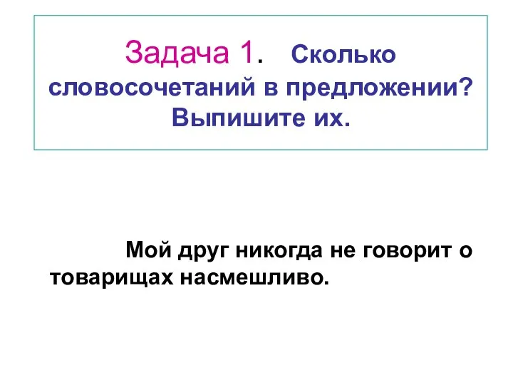 Мой друг никогда не говорит о товарищах насмешливо. Задача 1. Сколько словосочетаний в предложении? Выпишите их.