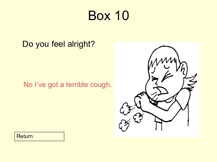 Box 10 Do you feel alright? Return No I’ve got a terrible cough.