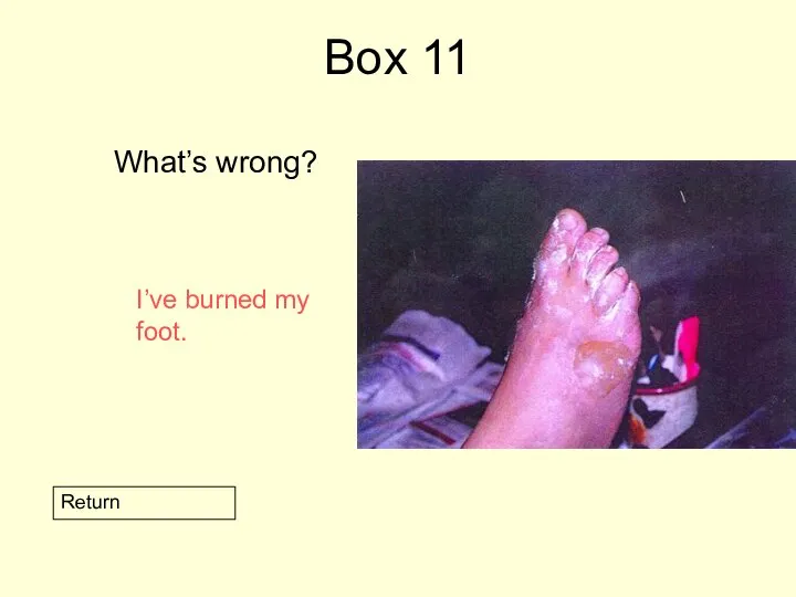 Box 11 What’s wrong? Return I’ve burned my foot.