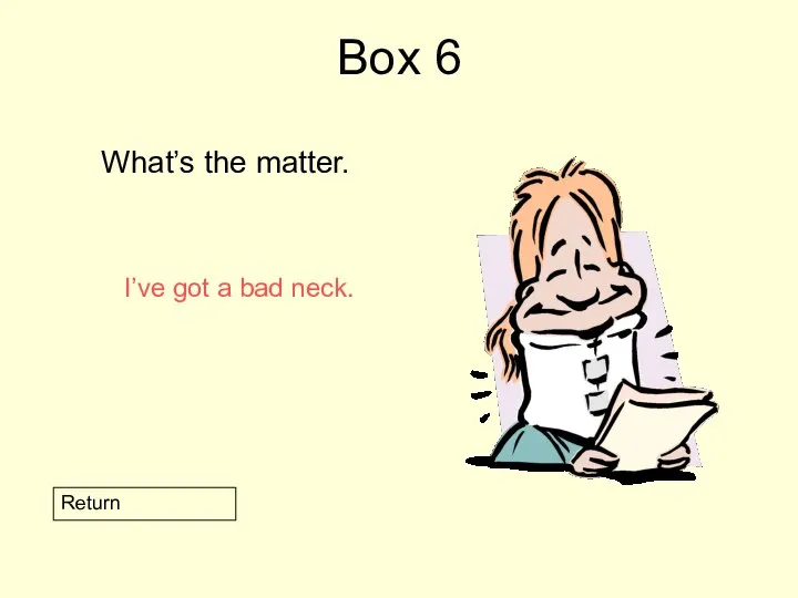 Box 6 What’s the matter. Return I’ve got a bad neck.