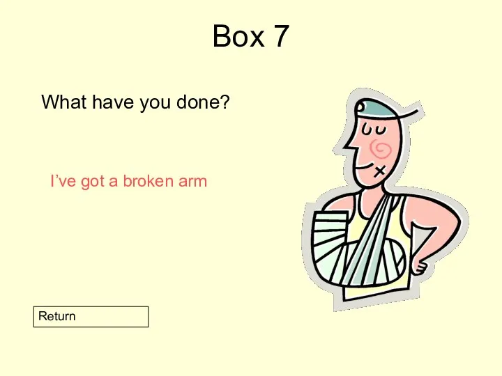 Box 7 What have you done? Return I’ve got a broken arm