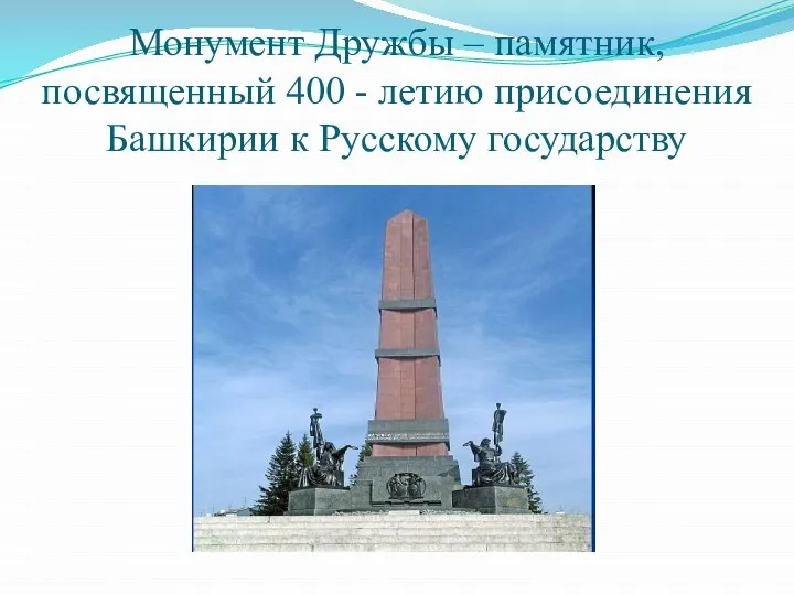 Монумент Дружбы – памятник, посвященный 400 - летию присоединения Башкирии к Русскому государству