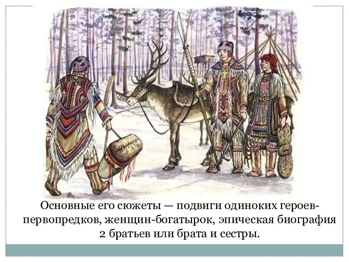 Основные его сюжеты — подвиги одиноких героев-первопредков, женщин-богатырок, эпическая биография 2 братьев или брата и сестры.