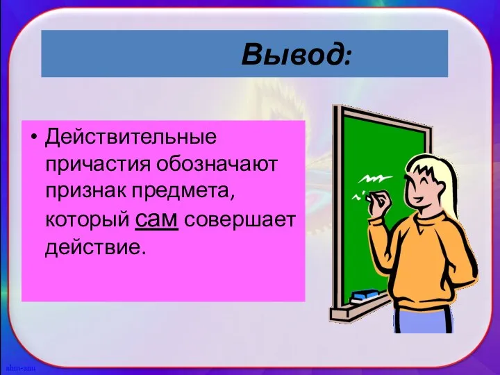 Действительные причастия обозначают признак предмета, который сам совершает действие. Вывод: