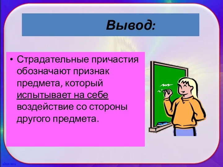 Вывод: Страдательные причастия обозначают признак предмета, который испытывает на себе воздействие со стороны другого предмета.