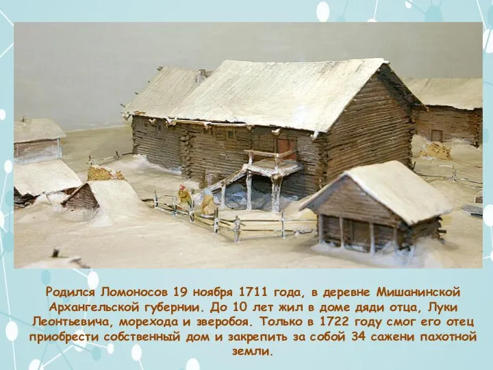 Родился Ломоносов 19 ноября 1711 года, в деревне Мишанинской Архангельской губернии. До