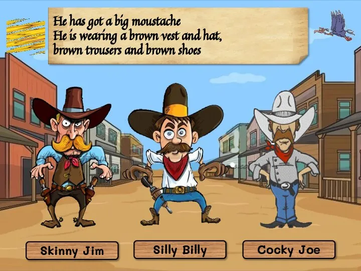 Silly Billy Skinny Jim Cocky Joe He has got a big moustache