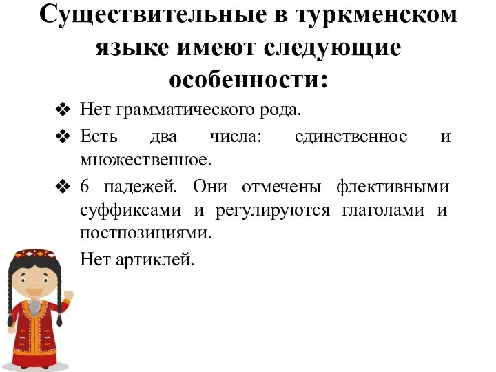 Существительные в туркменском языке имеют следующие особенности: Нет грамматического рода. Есть два