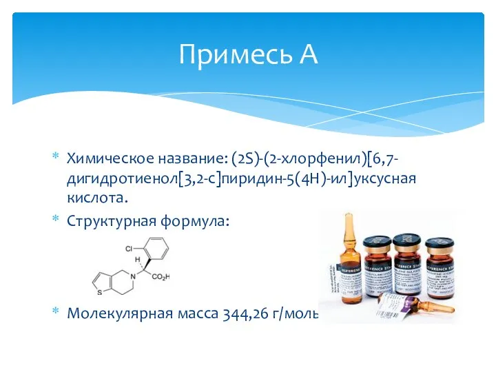 Химическое название: (2S)-(2-хлорфенил)[6,7-дигидротиенол[3,2-с]пиридин-5(4Н)-ил]уксусная кислота. Структурная формула: Молекулярная масса 344,26 г/моль Примесь А