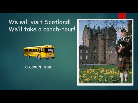 We will visit Scotland! We’ll take a coach-tour! a coach-tour