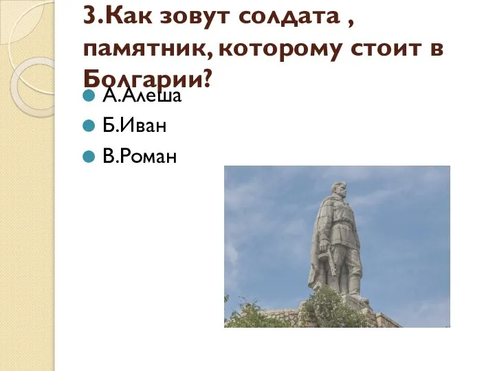 3.Как зовут солдата ,памятник, которому стоит в Болгарии? А.Алеша Б.Иван В.Роман