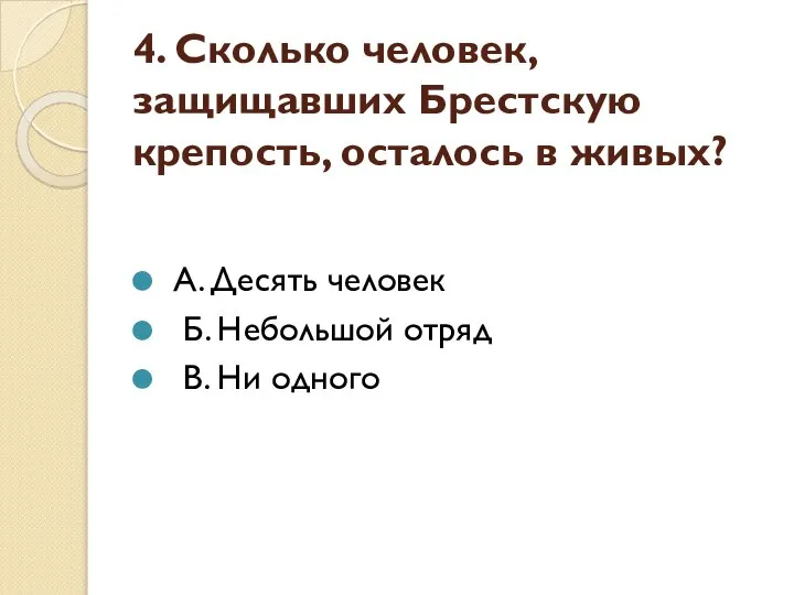 4. Сколько человек, защищавших Брестскую крепость, осталось в живых? А. Десять человек