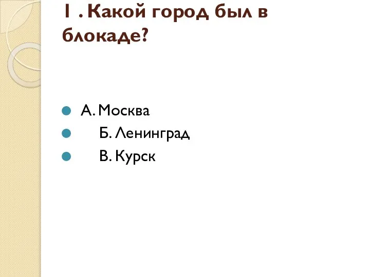 1 . Какой город был в блокаде? А. Москва Б. Ленинград В. Курск