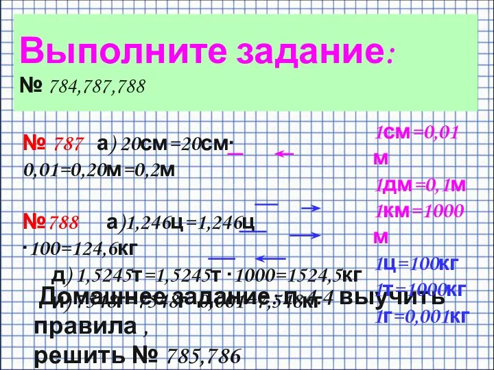 Выполните задание: № 784,787,788 № 787 а) 20см=20см∙ 0,01=0,20м=0,2м №788 а)1,246ц=1,246ц ∙100=124,6кг